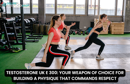 TESTOSTERONE UK E 300: YOUR WEAPON OF CHOICE FOR BUILDING A PHYSIQUE THAT COMMANDS RESPECT